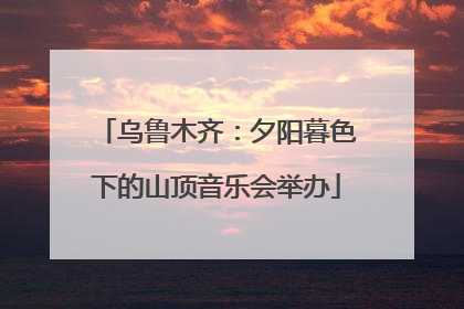 乌鲁木齐：夕阳暮色下的山顶音乐会举办