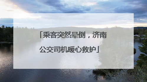 乘客突然晕倒，济南公交司机暖心救护