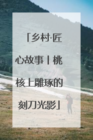 乡村·匠心故事丨桃核上雕琢的刻刀光影