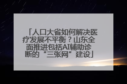 人口大省如何解决医疗发展不平衡？山东全面推进包括AI辅助诊断的“三张网”建设