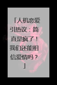 人机恋爱引热议：简直是疯了！我们还能相信爱情吗？