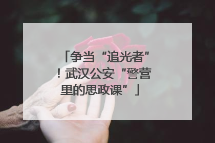 争当“追光者”！武汉公安“警营里的思政课”