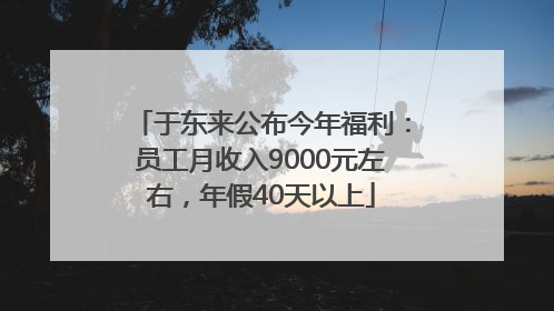 于东来公布今年福利：员工月收入9000元左右，年假40天以上
