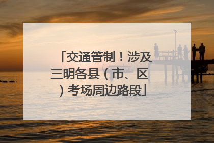 交通管制！涉及三明各县（市、区）考场周边路段