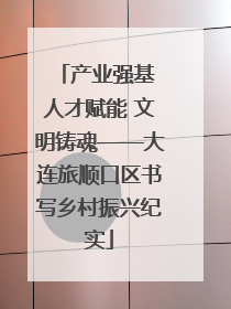 产业强基 人才赋能 文明铸魂——大连旅顺口区书写乡村振兴纪实