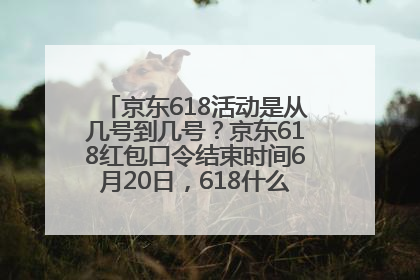 京东618活动是从几号到几号？京东618红包口令结束时间6月20日，618什么时候买最便宜