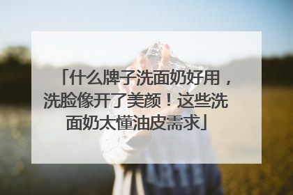什么牌子洗面奶好用，洗脸像开了美颜！这些洗面奶太懂油皮需求