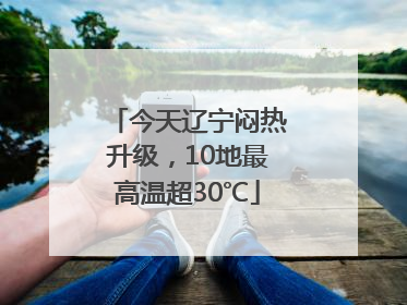 今天辽宁闷热升级，10地最高温超30℃
