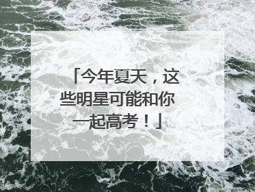 今年夏天，这些明星可能和你一起高考！