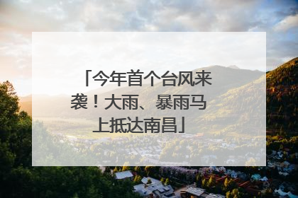 今年首个台风来袭！大雨、暴雨马上抵达南昌