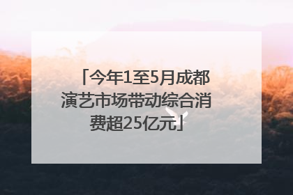 今年1至5月成都演艺市场带动综合消费超25亿元