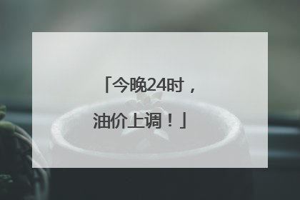 今晚24时，油价上调！
