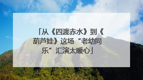 从《四渡赤水》到《葫芦娃》这场“老幼同乐”汇演太暖心