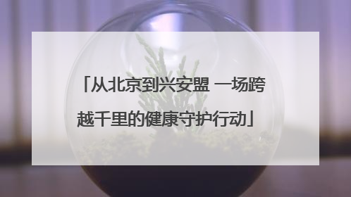 从北京到兴安盟 一场跨越千里的健康守护行动