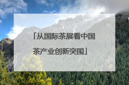 从国际茶展看中国茶产业创新突围