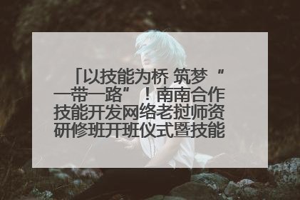 以技能为桥 筑梦“一带一路”！南南合作技能开发网络老挝师资研修班开班仪式暨技能梦工坊签约仪式举行