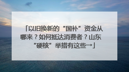 以旧换新的“国补”资金从哪来？如何抵达消费者？山东“硬核”举措有这些→