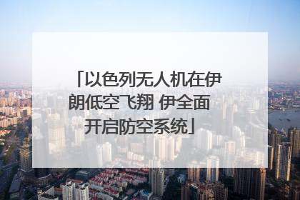 以色列无人机在伊朗低空飞翔 伊全面开启防空系统