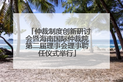 仲裁制度创新研讨会暨海南国际仲裁院第二届理事会理事聘任仪式举行