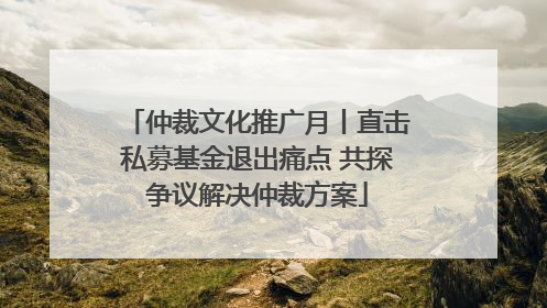 仲裁文化推广月丨直击私募基金退出痛点 共探争议解决仲裁方案
