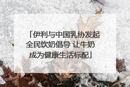 伊利与中国乳协发起全民饮奶倡导 让牛奶成为健康生活标配