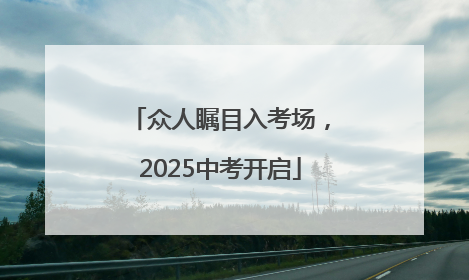 众人瞩目入考场，2025中考开启