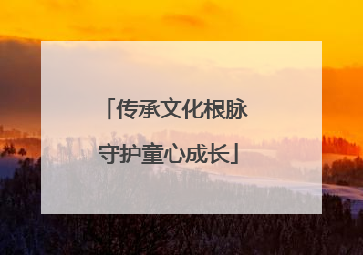 传承文化根脉 守护童心成长