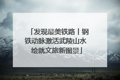 发现最美铁路丨钢铁动脉激活武陵山水 绘就文旅新图景