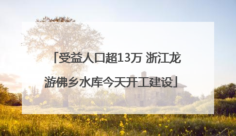 受益人口超13万 浙江龙游佛乡水库今天开工建设