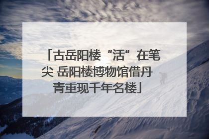 古岳阳楼“活”在笔尖 岳阳楼博物馆借丹青重现千年名楼