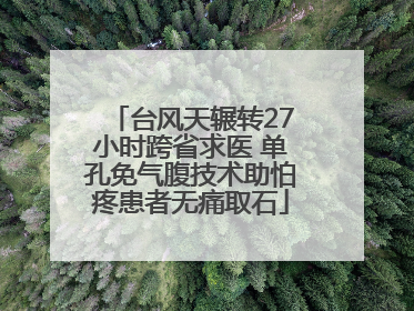 台风天辗转27小时跨省求医 单孔免气腹技术助怕疼患者无痛取石