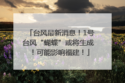 台风最新消息！1号台风“蝴蝶”或将生成！可能影响福建！