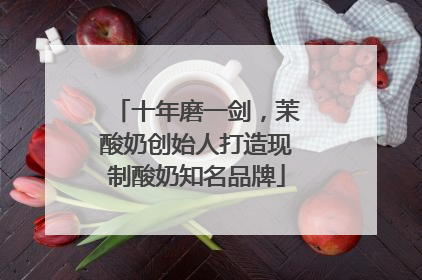 十年磨一剑，茉酸奶创始人打造现制酸奶知名品牌