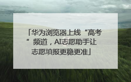 华为浏览器上线“高考”频道，AI志愿助手让志愿填报更稳更准