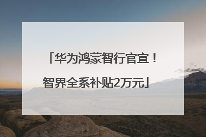 华为鸿蒙智行官宣！智界全系补贴2万元
