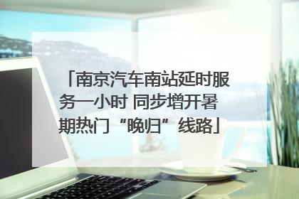 南京汽车南站延时服务一小时 同步增开暑期热门“晚归”线路