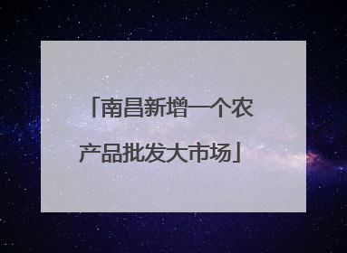 南昌新增一个农产品批发大市场