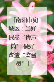 南阳市宛城区：当好民意“传声筒” 做好改造“监督员”