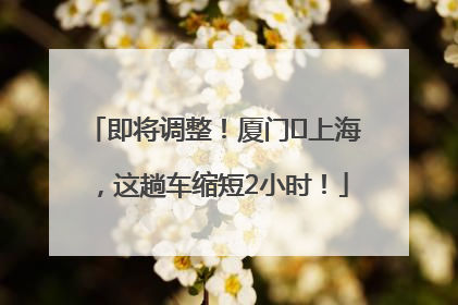 即将调整！厦门⇌上海，这趟车缩短2小时！