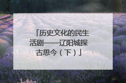 历史文化的民生活剧——辽阳城探古思今（下）