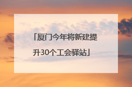 厦门今年将新建提升30个工会驿站
