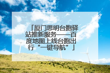 厦门思明台胞驿站推新服务——百度地图上线台胞出行“一键导航”