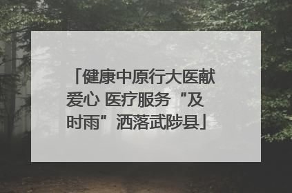 健康中原行大医献爱心 医疗服务“及时雨”洒落武陟县