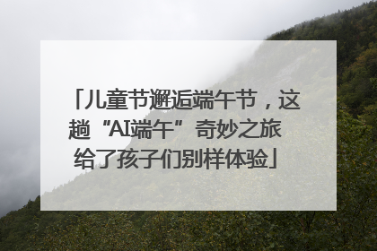 儿童节邂逅端午节，这趟“AI端午”奇妙之旅给了孩子们别样体验