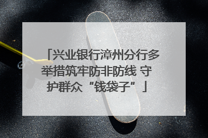 兴业银行漳州分行多举措筑牢防非防线 守护群众“钱袋子”