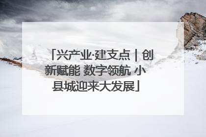 兴产业·建支点｜创新赋能 数字领航 小县城迎来大发展