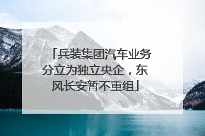 兵装集团汽车业务分立为独立央企，东风长安暂不重组