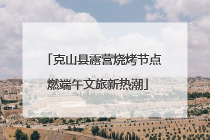克山县露营烧烤节点燃端午文旅新热潮
