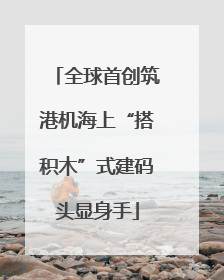 全球首创筑港机海上“搭积木”式建码头显身手