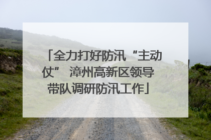 全力打好防汛“主动仗” 漳州高新区领导带队调研防汛工作